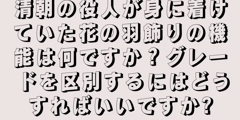 清朝の役人が身に着けていた花の羽飾りの機能は何ですか？グレードを区別するにはどうすればいいですか?