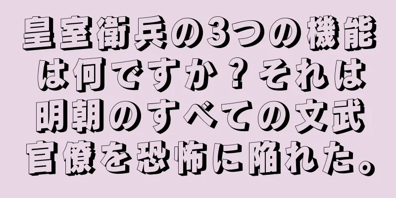 皇室衛兵の3つの機能は何ですか？それは明朝のすべての文武官僚を恐怖に陥れた。