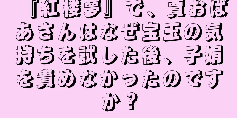『紅楼夢』で、賈おばあさんはなぜ宝玉の気持ちを試した後、子娟を責めなかったのですか？