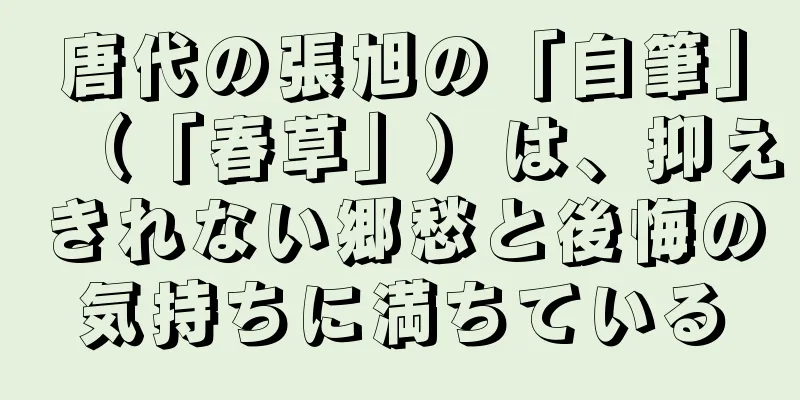唐代の張旭の「自筆」（「春草」）は、抑えきれない郷愁と後悔の気持ちに満ちている