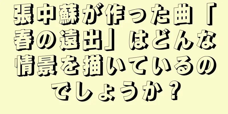張中蘇が作った曲「春の遠出」はどんな情景を描いているのでしょうか？