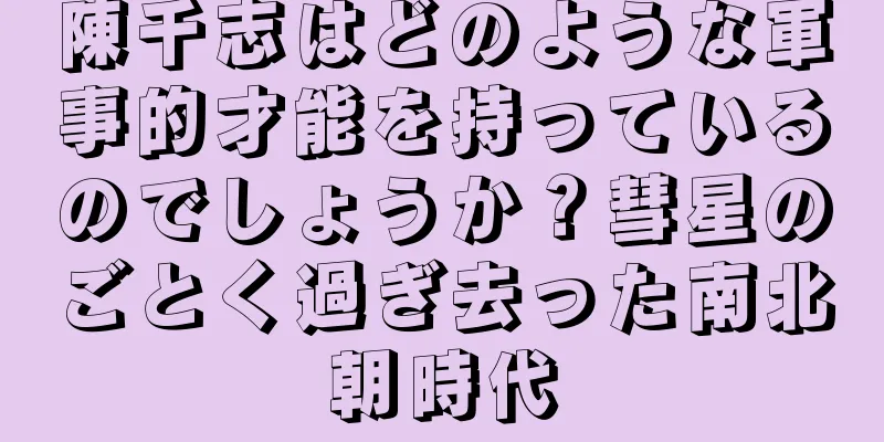陳千志はどのような軍事的才能を持っているのでしょうか？彗星のごとく過ぎ去った南北朝時代