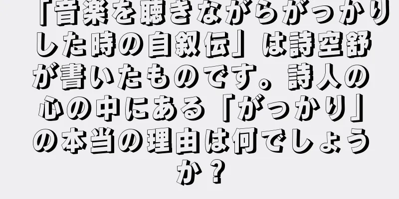 「音楽を聴きながらがっかりした時の自叙伝」は詩空舒が書いたものです。詩人の心の中にある「がっかり」の本当の理由は何でしょうか？