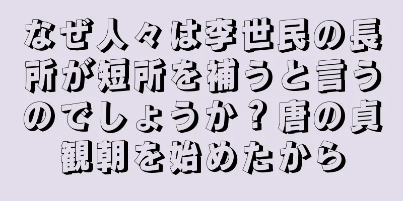 なぜ人々は李世民の長所が短所を補うと言うのでしょうか？唐の貞観朝を始めたから