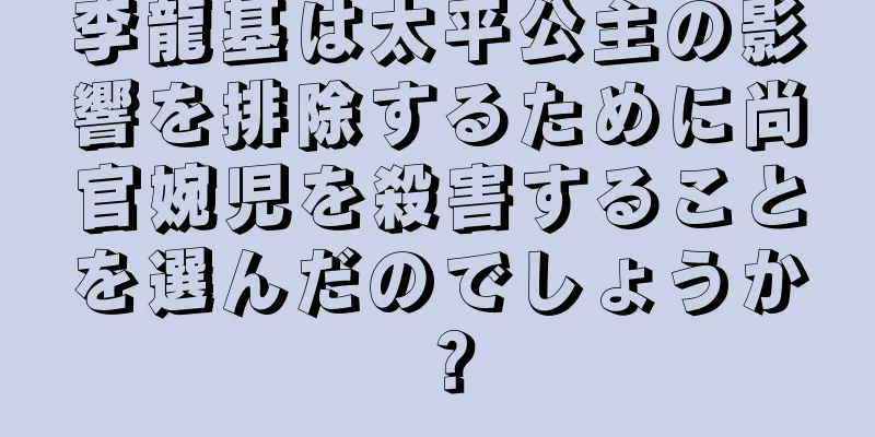 李龍基は太平公主の影響を排除するために尚官婉児を殺害することを選んだのでしょうか？
