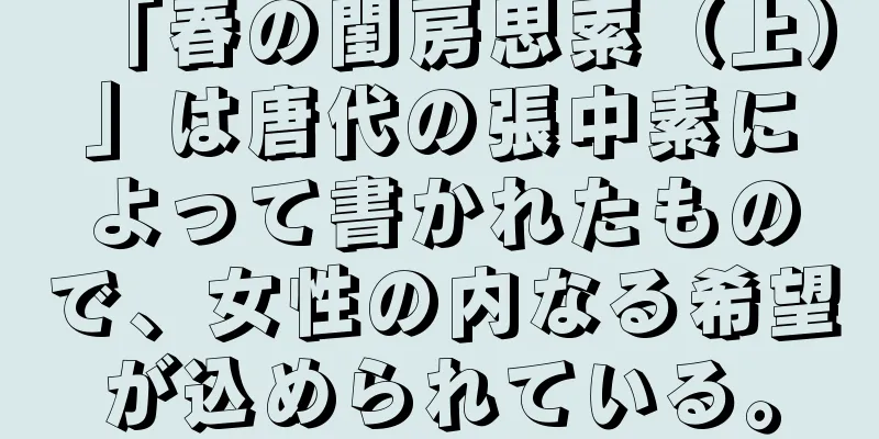 「春の閨房思索（上）」は唐代の張中素によって書かれたもので、女性の内なる希望が込められている。