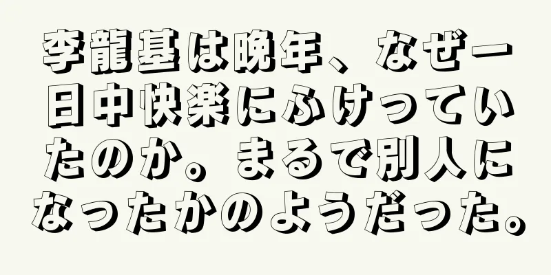 李龍基は晩年、なぜ一日中快楽にふけっていたのか。まるで別人になったかのようだった。