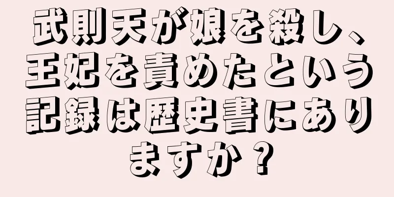 武則天が娘を殺し、王妃を責めたという記録は歴史書にありますか？
