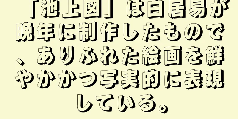 「池上図」は白居易が晩年に制作したもので、ありふれた絵画を鮮やかかつ写実的に表現している。