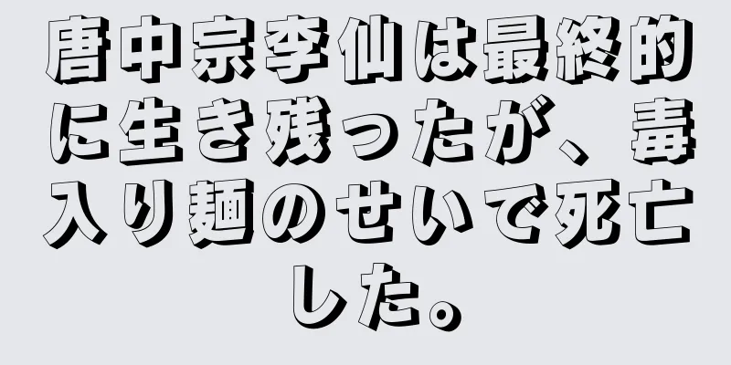 唐中宗李仙は最終的に生き残ったが、毒入り麺のせいで死亡した。