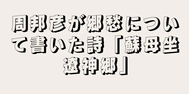 周邦彦が郷愁について書いた詩「蘇母坐遼神郷」