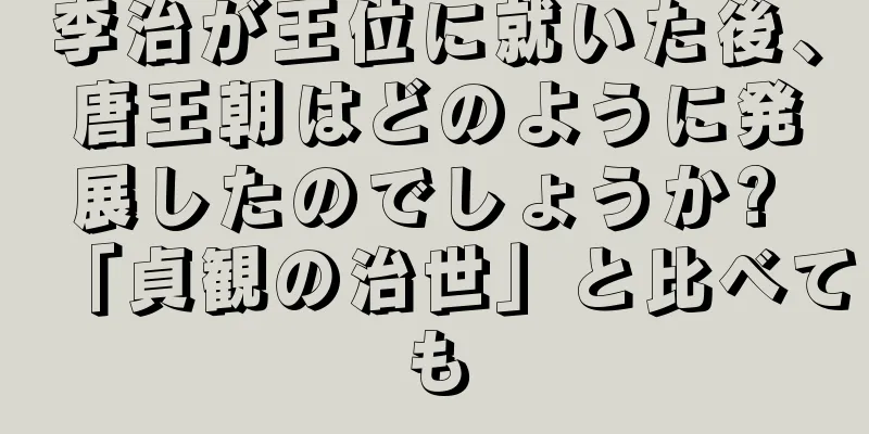 李治が王位に就いた後、唐王朝はどのように発展したのでしょうか? 「貞観の治世」と比べても