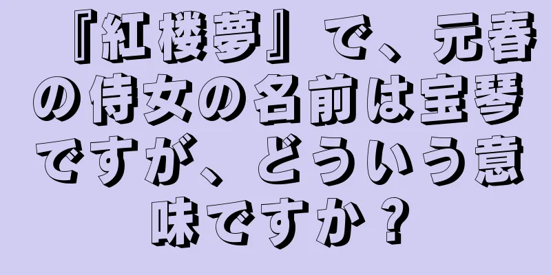 『紅楼夢』で、元春の侍女の名前は宝琴ですが、どういう意味ですか？