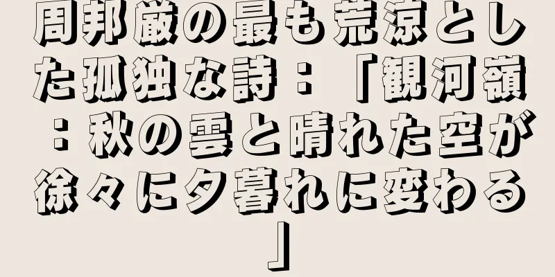 周邦厳の最も荒涼とした孤独な詩：「観河嶺：秋の雲と晴れた空が徐々に夕暮れに変わる」