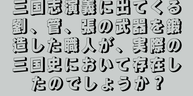 三国志演義に出てくる劉、管、張の武器を鍛造した職人が、実際の三国史において存在したのでしょうか？