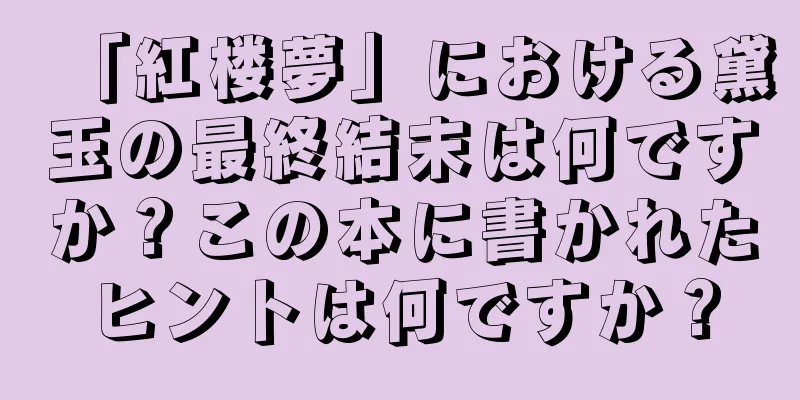 「紅楼夢」における黛玉の最終結末は何ですか？この本に書かれたヒントは何ですか？