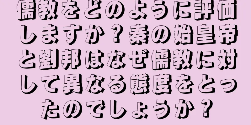 儒教をどのように評価しますか？秦の始皇帝と劉邦はなぜ儒教に対して異なる態度をとったのでしょうか？
