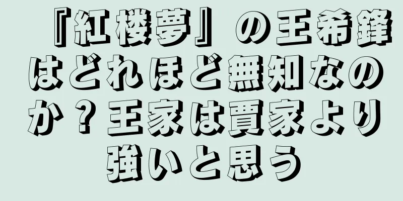 『紅楼夢』の王希鋒はどれほど無知なのか？王家は賈家より強いと思う