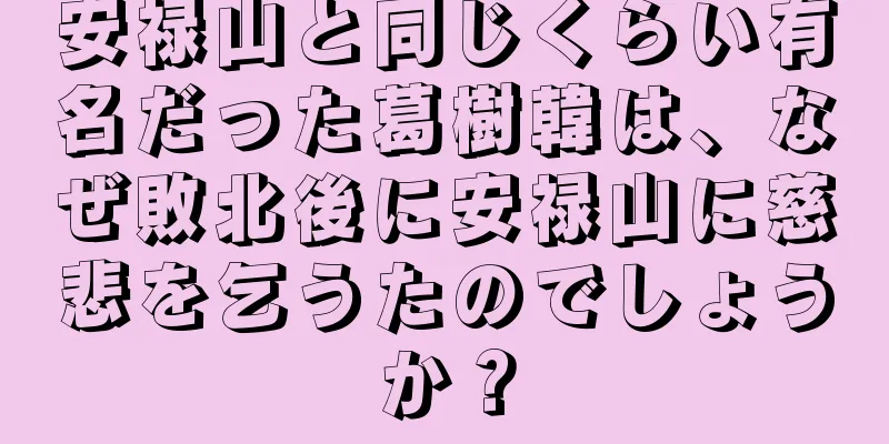安禄山と同じくらい有名だった葛樹韓は、なぜ敗北後に安禄山に慈悲を乞うたのでしょうか？