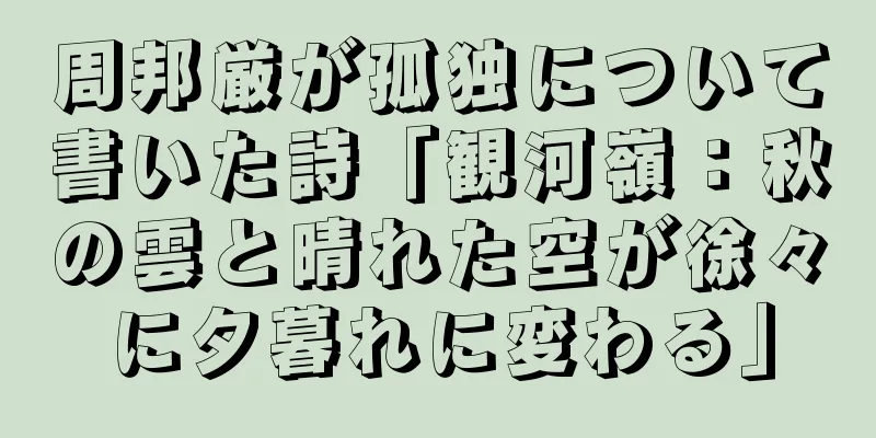周邦厳が孤独について書いた詩「観河嶺：秋の雲と晴れた空が徐々に夕暮れに変わる」