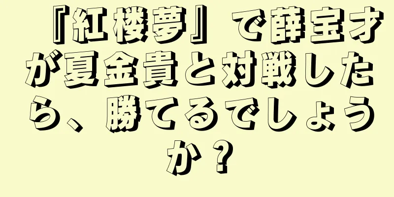 『紅楼夢』で薛宝才が夏金貴と対戦したら、勝てるでしょうか？