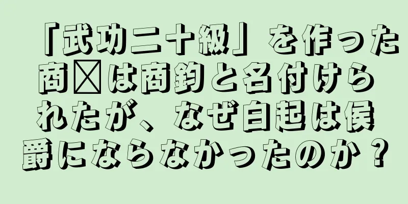 「武功二十級」を作った商阳は商鈞と名付けられたが、なぜ白起は侯爵にならなかったのか？