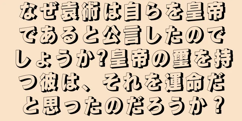 なぜ袁術は自らを皇帝であると公言したのでしょうか?皇帝の璽を持つ彼は、それを運命だと思ったのだろうか？