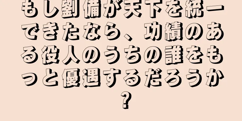 もし劉備が天下を統一できたなら、功績のある役人のうちの誰をもっと優遇するだろうか？