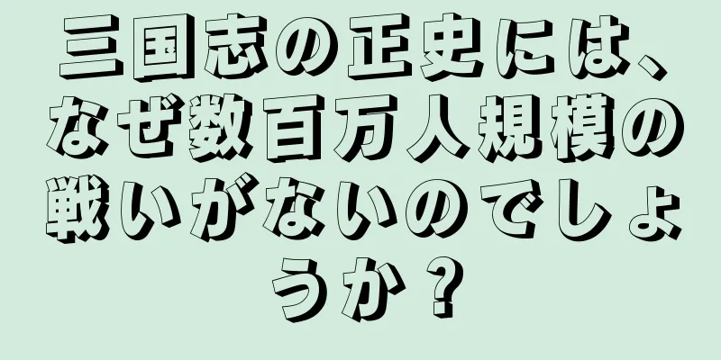 三国志の正史には、なぜ数百万人規模の戦いがないのでしょうか？