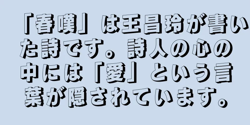 「春嘆」は王昌玲が書いた詩です。詩人の心の中には「愛」という言葉が隠されています。