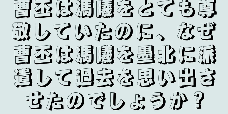 曹丕は馮曦をとても尊敬していたのに、なぜ曹丕は馮曦を墨北に派遣して過去を思い出させたのでしょうか？
