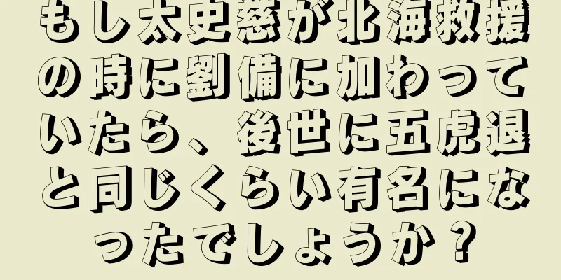 もし太史慈が北海救援の時に劉備に加わっていたら、後世に五虎退と同じくらい有名になったでしょうか？