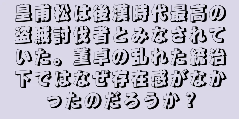 皇甫松は後漢時代最高の盗賊討伐者とみなされていた。董卓の乱れた統治下ではなぜ存在感がなかったのだろうか？