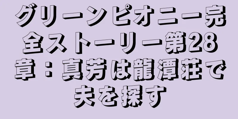 グリーンピオニー完全ストーリー第28章：真芳は龍潭荘で夫を探す