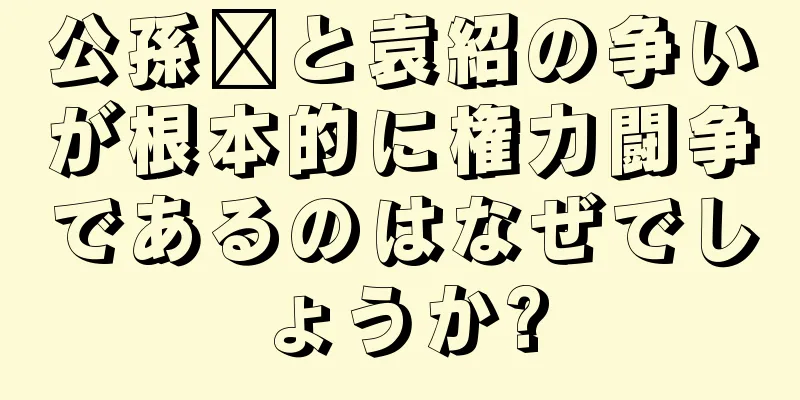 公孫瓚と袁紹の争いが根本的に権力闘争であるのはなぜでしょうか?