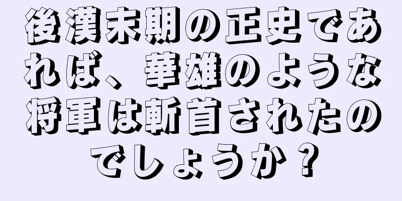 後漢末期の正史であれば、華雄のような将軍は斬首されたのでしょうか？