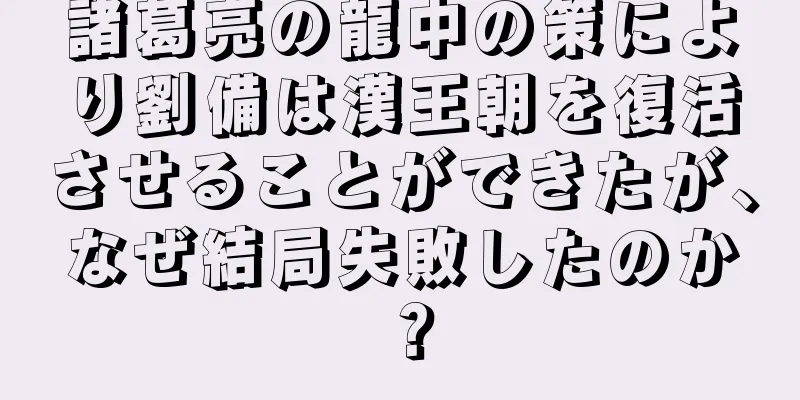 諸葛亮の龍中の策により劉備は漢王朝を復活させることができたが、なぜ結局失敗したのか？