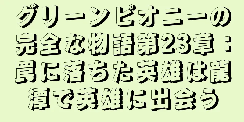 グリーンピオニーの完全な物語第23章：罠に落ちた英雄は龍潭で英雄に出会う