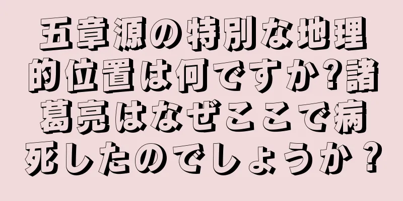 五章源の特別な地理的位置は何ですか?諸葛亮はなぜここで病死したのでしょうか？