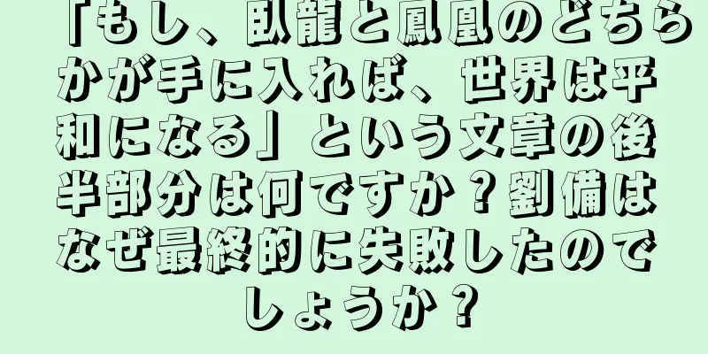 「もし、臥龍と鳳凰のどちらかが手に入れば、世界は平和になる」という文章の後半部分は何ですか？劉備はなぜ最終的に失敗したのでしょうか？