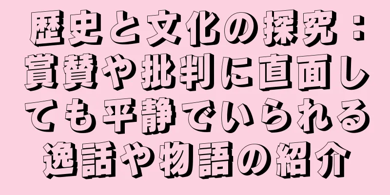 歴史と文化の探究：賞賛や批判に直面しても平静でいられる逸話や物語の紹介