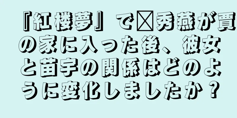 『紅楼夢』で邢秀燕が賈の家に入った後、彼女と苗宇の関係はどのように変化しましたか？
