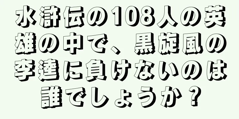 水滸伝の108人の英雄の中で、黒旋風の李逵に負けないのは誰でしょうか？
