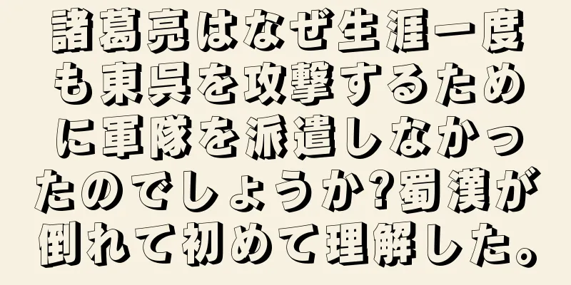 諸葛亮はなぜ生涯一度も東呉を攻撃するために軍隊を派遣しなかったのでしょうか?蜀漢が倒れて初めて理解した。