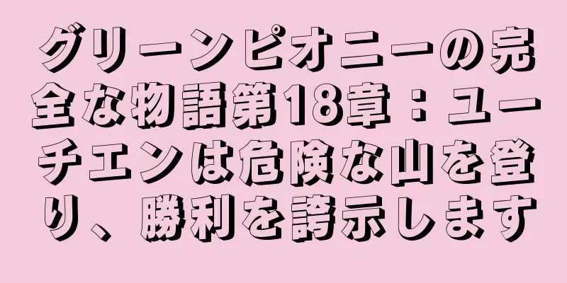 グリーンピオニーの完全な物語第18章：ユーチエンは危険な山を登り、勝利を誇示します