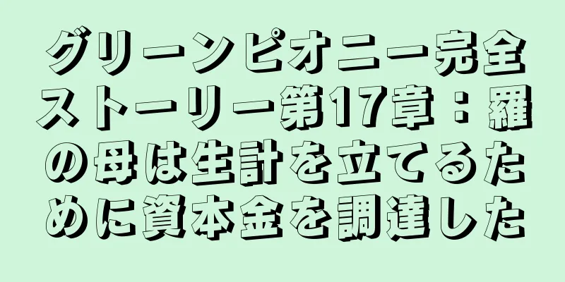グリーンピオニー完全ストーリー第17章：羅の母は生計を立てるために資本金を調達した