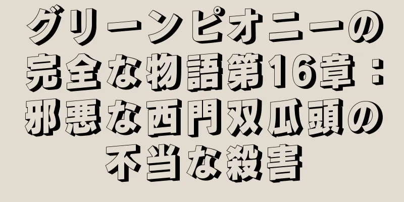 グリーンピオニーの完全な物語第16章：邪悪な西門双瓜頭の不当な殺害
