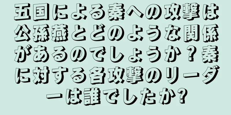 五国による秦への攻撃は公孫燕とどのような関係があるのでしょうか？秦に対する各攻撃のリーダーは誰でしたか?