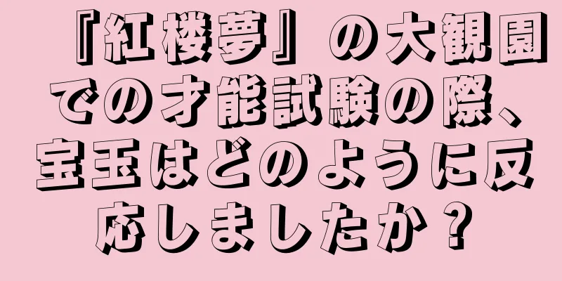 『紅楼夢』の大観園での才能試験の際、宝玉はどのように反応しましたか？