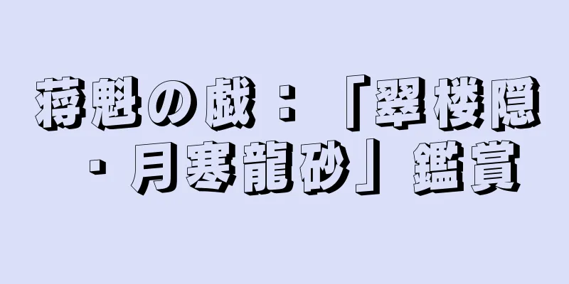 蒋魁の戯：「翠楼隠・月寒龍砂」鑑賞